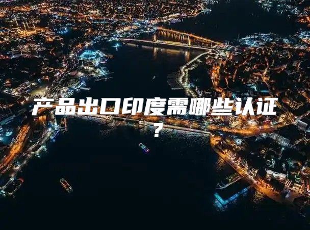 产品出口印度需哪些认证？