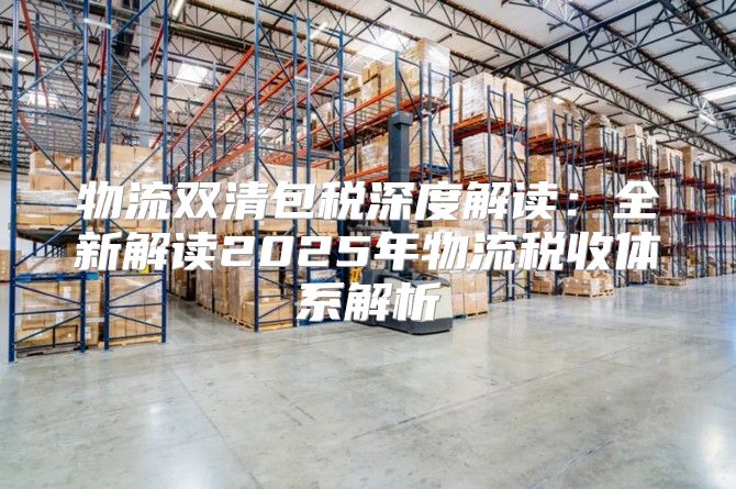 物流双清包税深度解读：全新解读2025年物流税收体系解析