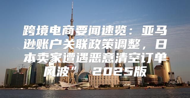 跨境电商要闻速览：亚马逊账户关联政策调整，日本卖家遭遇恶意清空订单风波” 2025版