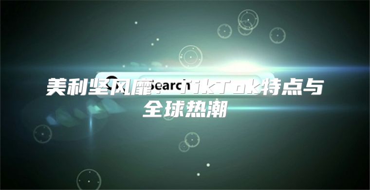 美利坚风靡：TikTok特点与全球热潮