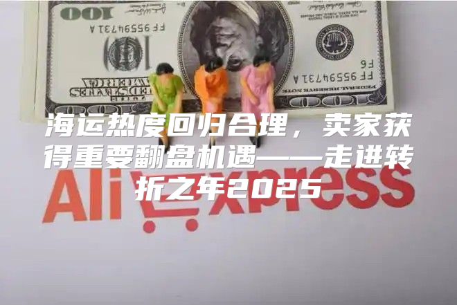 海运热度回归合理，卖家获得重要翻盘机遇——走进转折之年2025