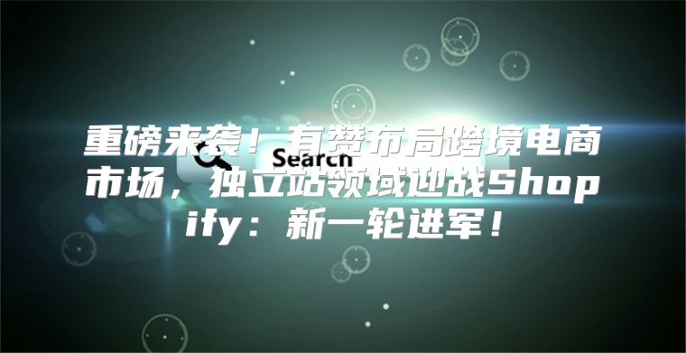 重磅来袭！有赞布局跨境电商市场，独立站领域迎战Shopify：新一轮进军！