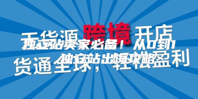 独立站卖家必备！从0到1，独立站出海攻略