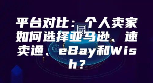 平台对比：个人卖家如何选择亚马逊、速卖通、eBay和Wish？