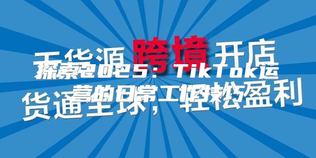 探索2025TikTok运营的日常工作技巧