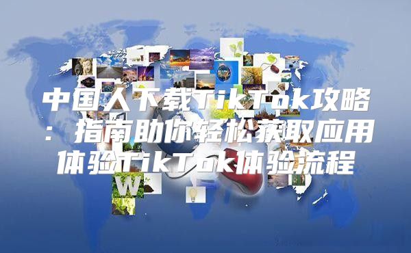 中国人下载TikTok攻略：指南助你轻松获取应用体验TikTok体验流程