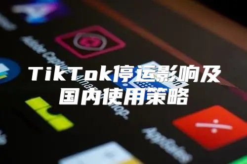 TikTok停运影响及国内使用策略
