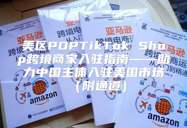 美区POPTikTok Shop跨境商家入驻指南——助力中国主体入驻美国市场附通道