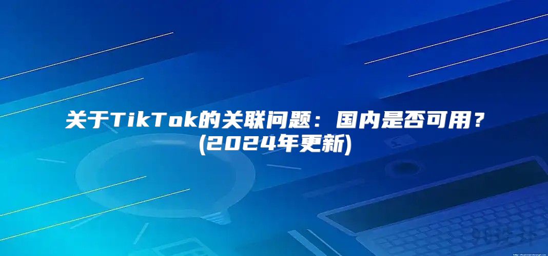 关于TikTok的关联问题：国内是否可用？(2025年更新)