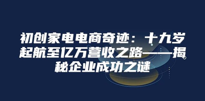 初创家电电商奇迹：十九岁起航至亿万营收之路——揭秘企业成功之谜