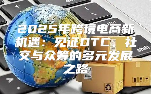 2025年跨境电商新机遇：见证DTC、社交与众筹的多元发展之路