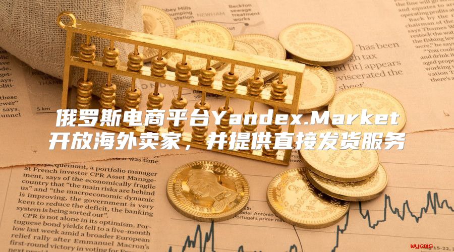 俄罗斯电商平台Yandex.Market开放海外卖家，并提供直接发货服务