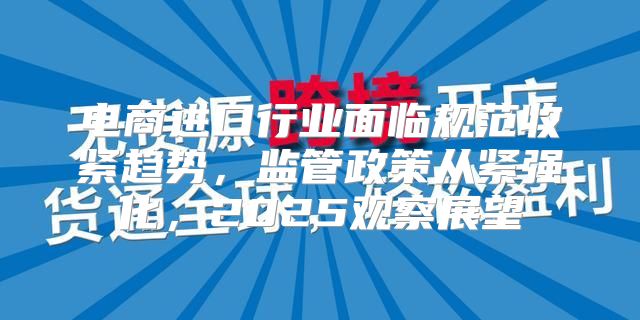 电商进口行业面临规范收紧趋势，监管政策从紧强化，2025观察展望