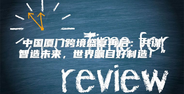 中国厦门跨境盛宴再启：共谋智造未来，世界瞩目好制造！”