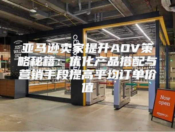亚马逊卖家提升AOV策略秘籍：优化产品搭配与营销手段提高平均订单价值