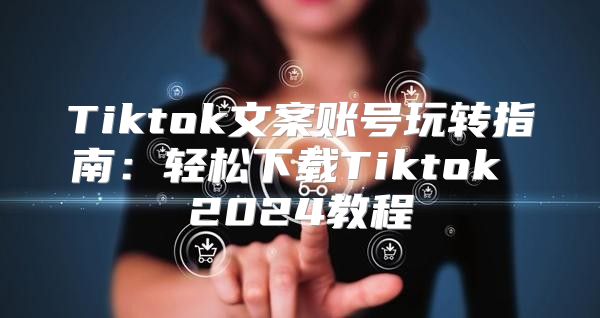 Tiktok文案账号玩转指南：轻松下载Tiktok 2025教程