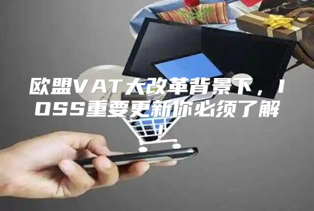 欧盟VAT大改革背景下，IOSS重要更新你必须了解！