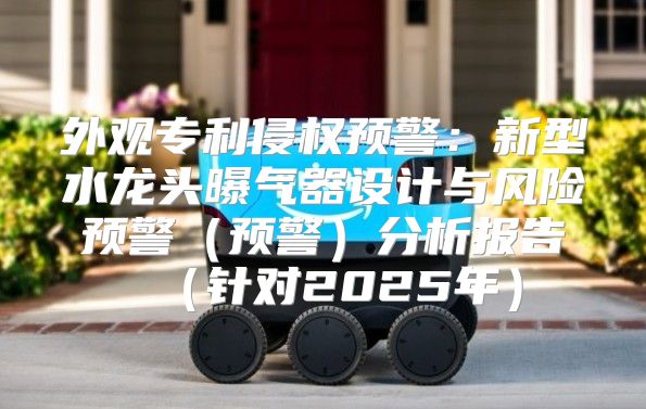 外观专利侵权预警：新型水龙头曝气器设计与风险预警预警分析报告针对2025年