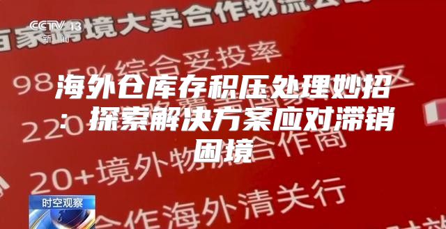 海外仓库存积压处理妙招：探索解决方案应对滞销困境