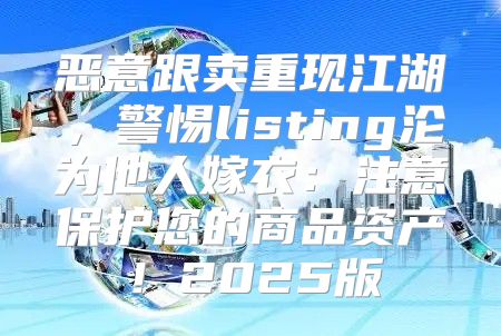 恶意跟卖重现江湖，警惕listing沦为他人嫁衣：注意保护您的商品资产！2025版