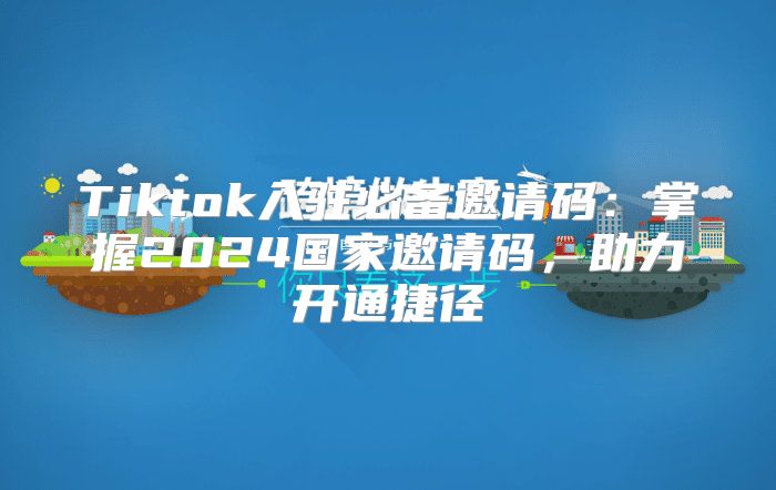 Tiktok入驻必备邀请码：掌握2025国家邀请码，助力开通捷径