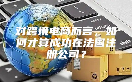 对跨境电商而言，如何才算成功在法国注册公司？