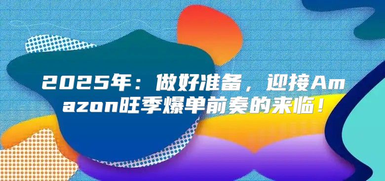 2025年：做好准备，迎接Amazon旺季爆单前奏的来临！