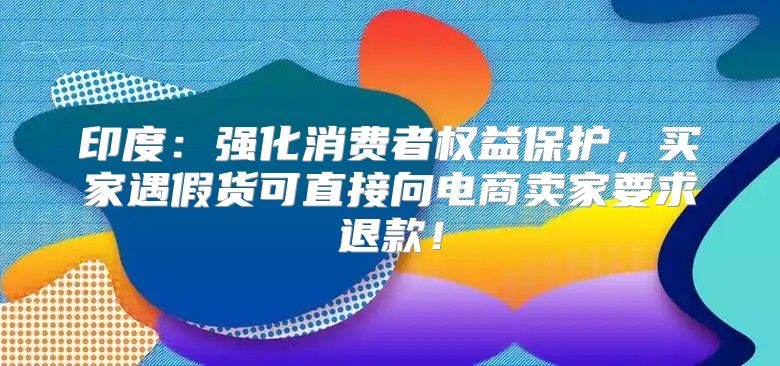 印度：强化消费者权益保护，买家遇假货可直接向电商卖家要求退款！