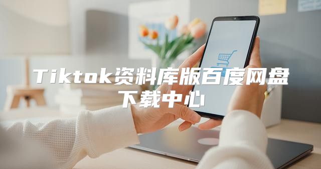 Tiktok资料库版百度网盘下载中心