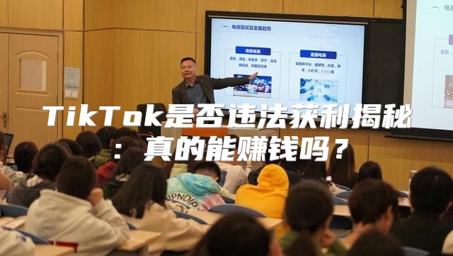 TikTok是否违法获利揭秘：真的能赚钱吗？