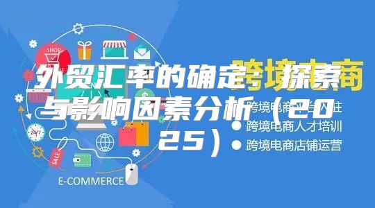 外贸汇率的确定：探索与影响因素分析2025