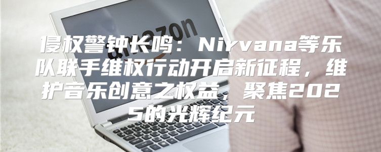 侵权警钟长鸣：Nirvana等乐队联手维权行动开启新征程，维护音乐创意之权益，聚焦2025的光辉纪元