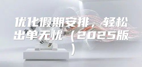 优化假期安排，轻松出单无忧2025版