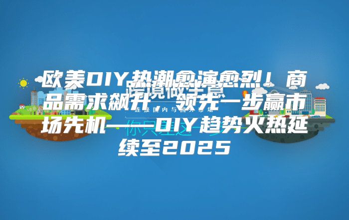欧美DIY热潮愈演愈烈！商品需求飙升，领先一步赢市场先机——DIY趋势火热延续至2025