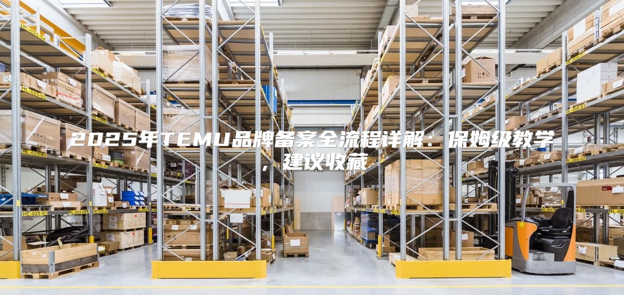 2025年TEMU品牌备案全流程详解：保姆级教学，建议收藏