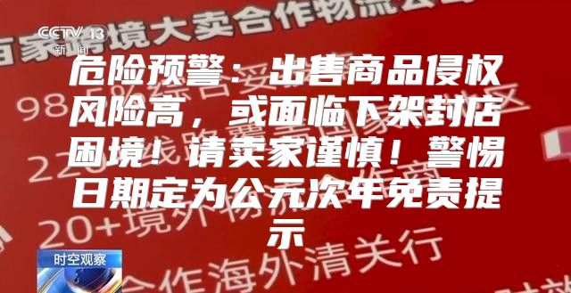 危险预警：出售商品侵权风险高，或面临下架封店困境！请卖家谨慎！警惕日期定为公元次年免责提示