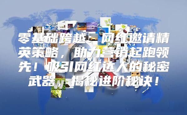 零基础跨越：网红邀请精英策略，助力营销起跑领先！吸引网红达人的秘密武器，揭秘进阶秘诀！