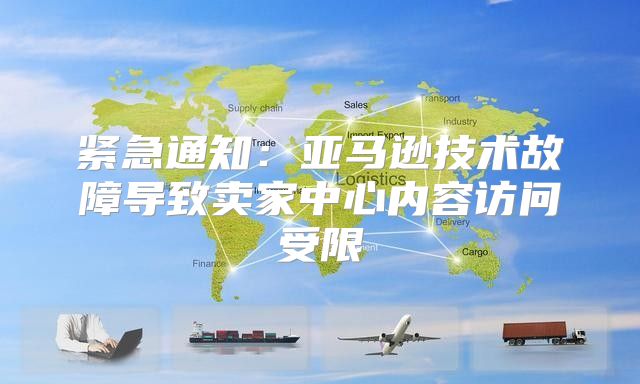紧急通知：亚马逊技术故障导致卖家中心内容访问受限