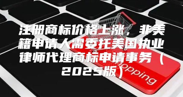 注册商标价格上涨，非美籍申请人需委托美国执业律师代理商标申请事务2025版