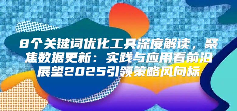 8个关键词优化工具深度解读，聚焦数据更新：实践与应用看前沿展望2025引领策略风向标