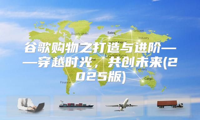 谷歌购物之打造与进阶——穿越时光，共创未来(2025版)