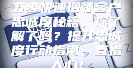 五步快速增强客户忠诚度秘籍，您了解了吗？提升忠诚度行动指南，直指人心！