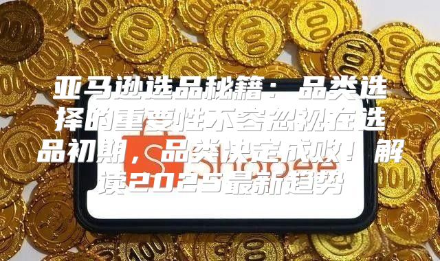亚马逊选品秘籍：品类选择的重要性不容忽视在选品初期，品类决定成败！解读2025最新趋势
