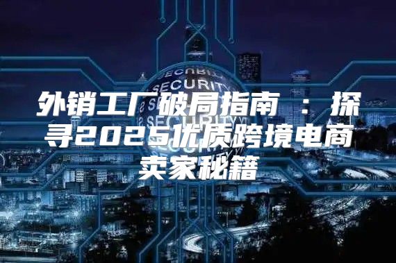 外销工厂破局指南①：探寻2025优质跨境电商卖家秘籍