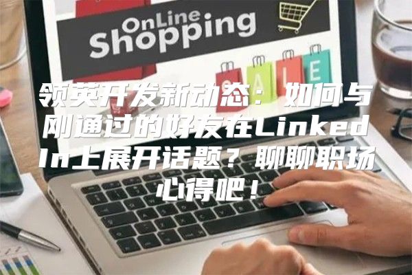 领英开发新动态：如何与刚通过的好友在LinkedIn上展开话题？聊聊职场心得吧！