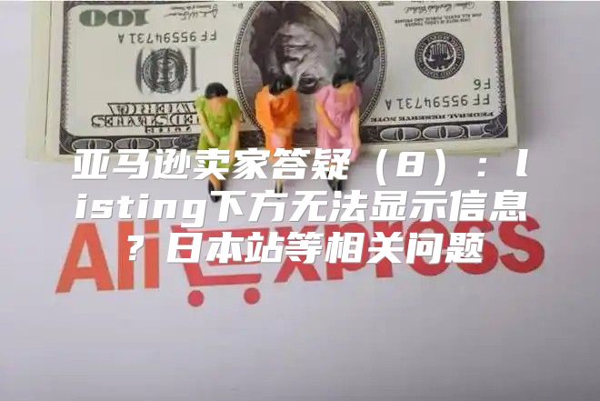 亚马逊卖家答疑8：listing下方无法显示信息？日本站等相关问题