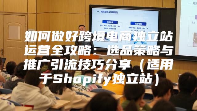 如何做好跨境电商独立站运营全攻略：选品策略与推广引流技巧分享适用于Shopify独立站