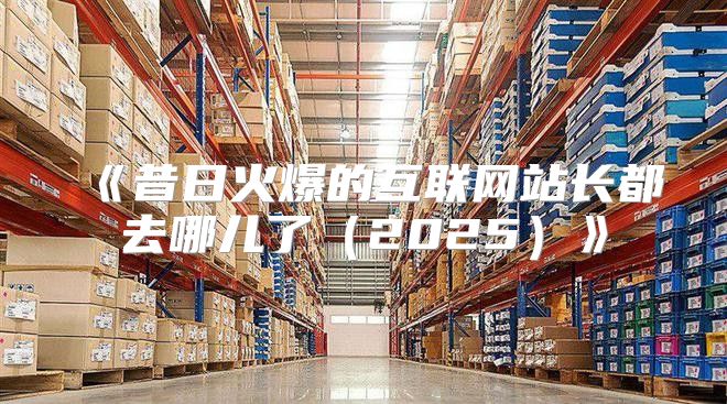 昔日火爆的互联网站长都去哪儿了2025