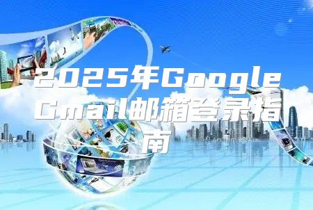 2025年GoogleGmail邮箱登录指南