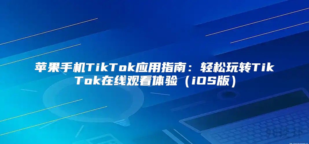 苹果手机TikTok应用指南：轻松玩转TikTok在线观看体验iOS版